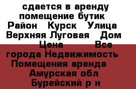 сдается в аренду помещение бутик › Район ­ Курск › Улица ­ Верхняя Луговая › Дом ­ 13 › Цена ­ 500 - Все города Недвижимость » Помещения аренда   . Амурская обл.,Бурейский р-н